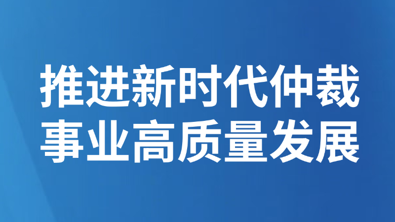 推进新时代仲裁事业高质量发展
