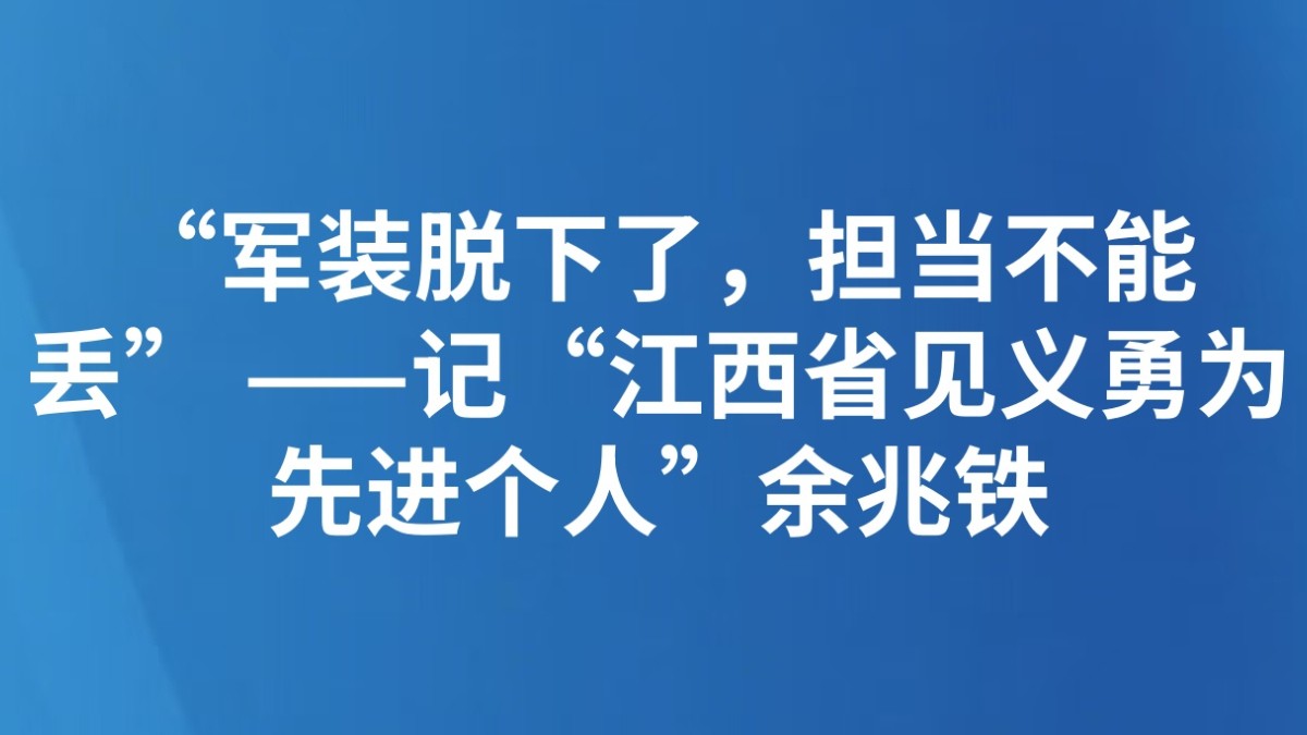 “军装脱下了，担当不能丢” ——记“江西省见义勇为先进个人”余兆铁