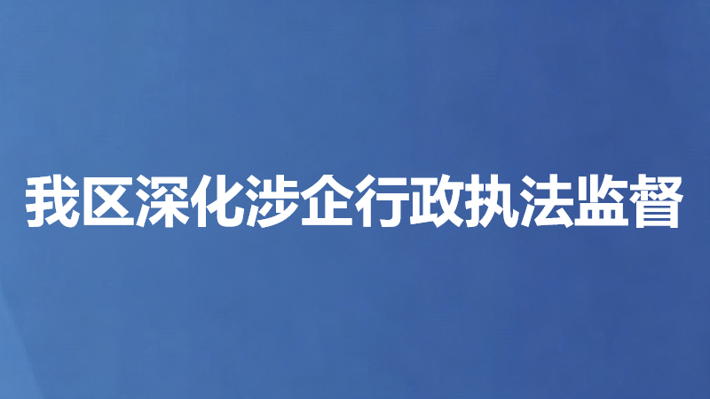 我区深化涉企行政执法监督