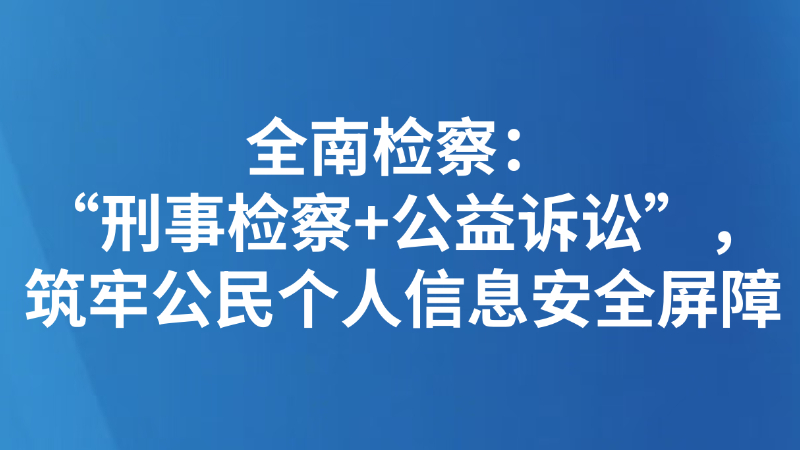 全南检察：“刑事检察+公益诉讼”，筑牢公民个人信息安全屏障