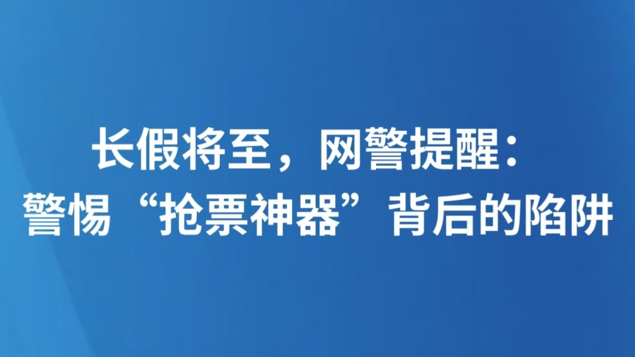 长假将至，网警提醒：警惕“抢票神器”背后的陷阱