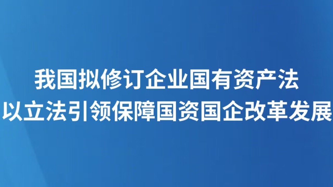 我国拟修订企业国有资产法 以立法引领保障国资国企改革发展
