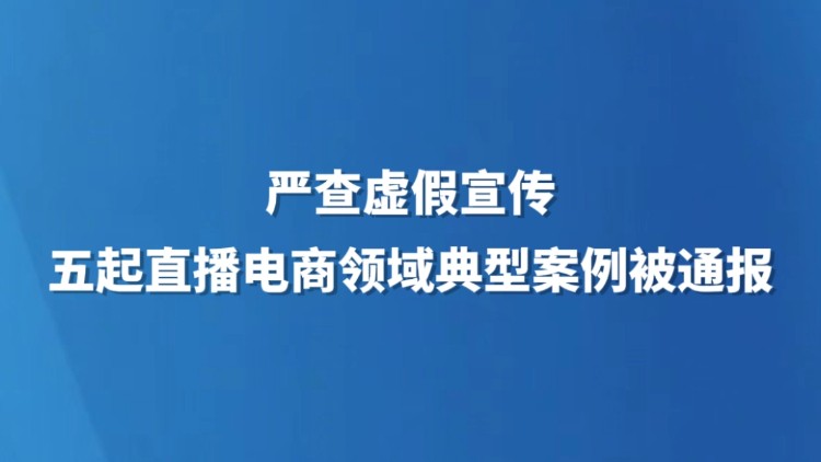 严查虚假宣传 五起直播电商领域典型案例被通报