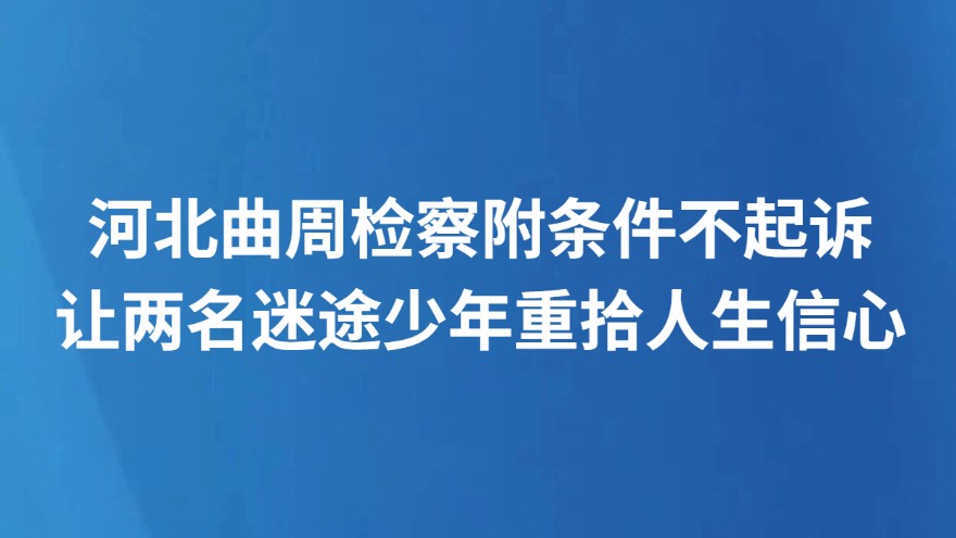 河北曲周检察附条件不起诉让两名迷途少年重拾人生信心