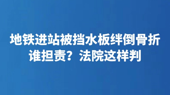 地铁进站被挡水板绊倒骨折 谁担责？法院这样判