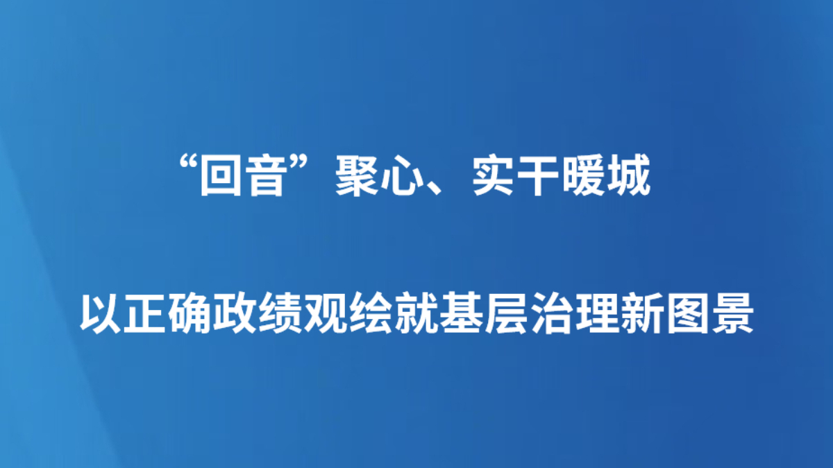 “回音”聚心、实干暖城——以正确政绩观绘就基层治理新图景