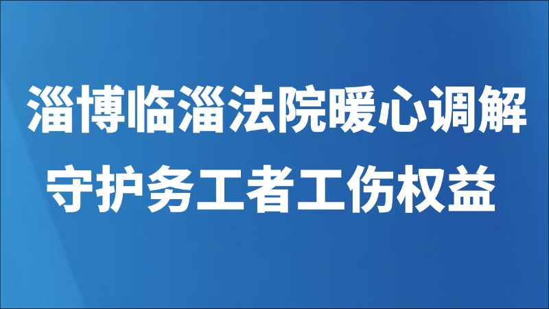 淄博临淄法院暖心调解 守护务工者工伤权益