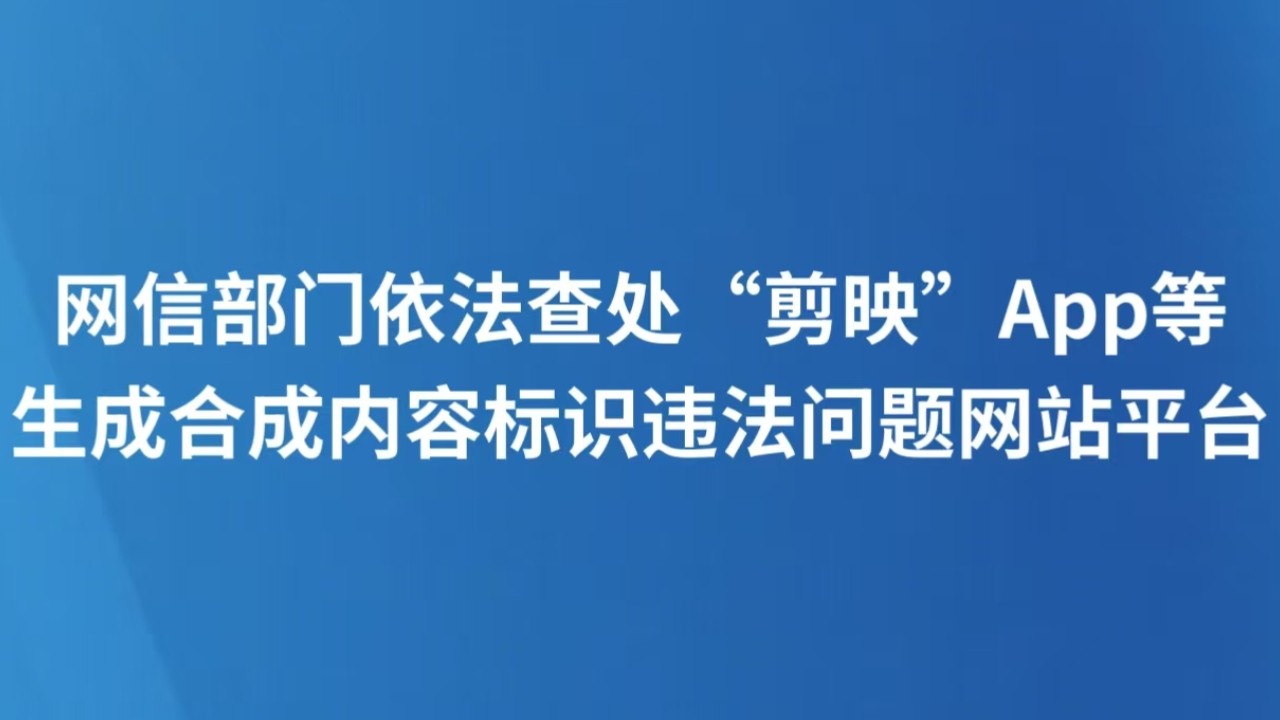 网信部门依法查处“剪映”App等生成合成内容标识违法问题网站平台