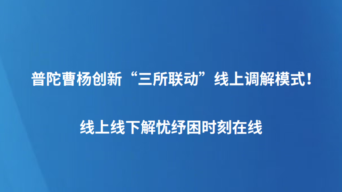 普陀曹杨创新“三所联动”线上调解模式！线上线下解忧纾困时刻在线