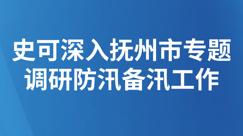 史可深入抚州市专题调研防汛备汛工作
