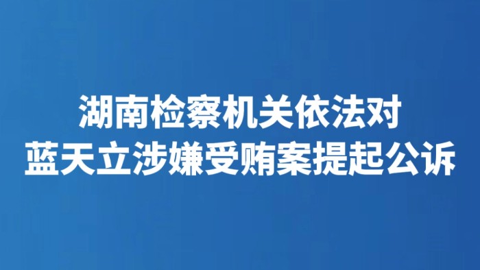 湖南检察机关依法对蓝天立涉嫌受贿案提起公诉