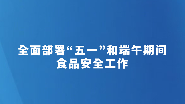 全面部署“五一”和端午期间食品安全工作