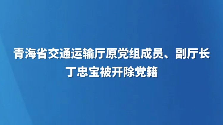 青海省交通运输厅原党组成员、副厅长丁忠宝被开除党籍