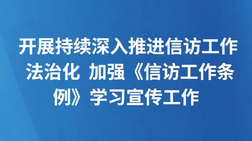 开展持续深入推进信访工作法治化 加强《信访工作条例》学习宣传工作