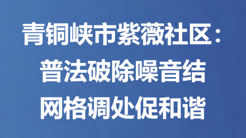 青铜峡市紫薇社区：普法破除噪音结 网格调处促和谐