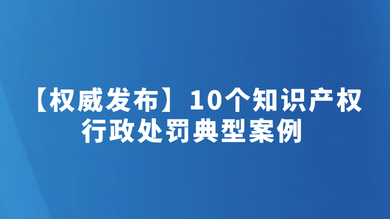 【权威发布】10个知识产权行政处罚典型案例