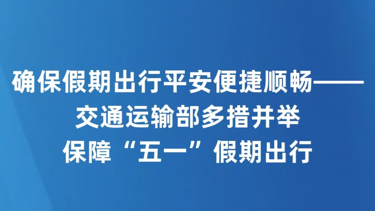 确保假期出行平安便捷顺畅——交通运输部多措并举保障“五一”假期出行