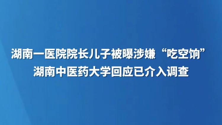 湖南一医院院长儿子被曝涉嫌“吃空饷” 湖南中医药大学回应已介入调查