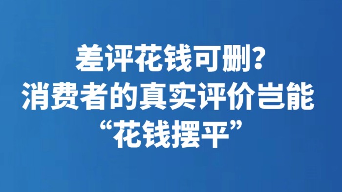 差评花钱可删？消费者的真实评价岂能 “花钱摆平”