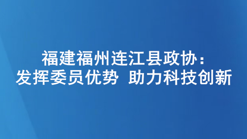 福建福州连江县政协：发挥委员优势 助力科技创新