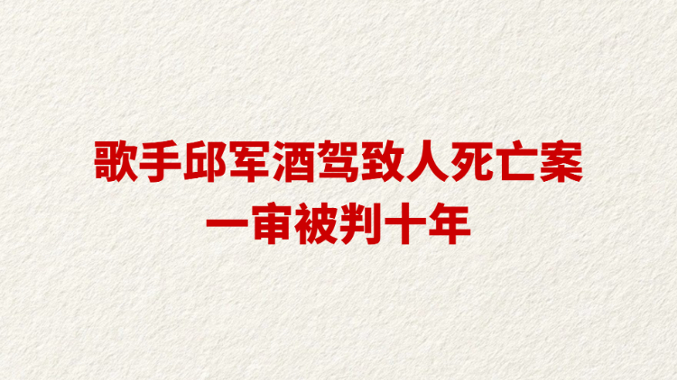 歌手邱军酒驾致人死亡案一审被判十年