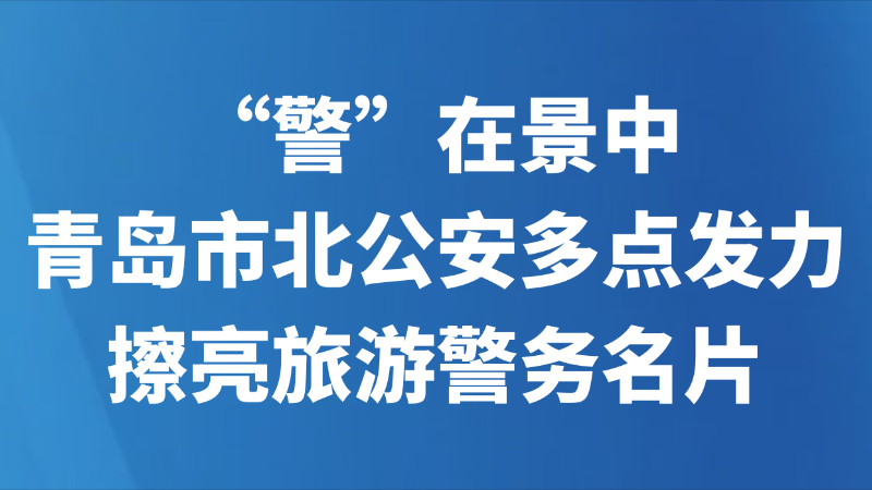 “警”在景中 青岛市北公安多点发力擦亮旅游警务名片