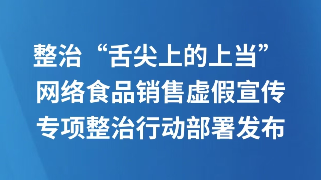 整治“舌尖上的上当” 网络食品销售虚假宣传专项整治行动部署发布