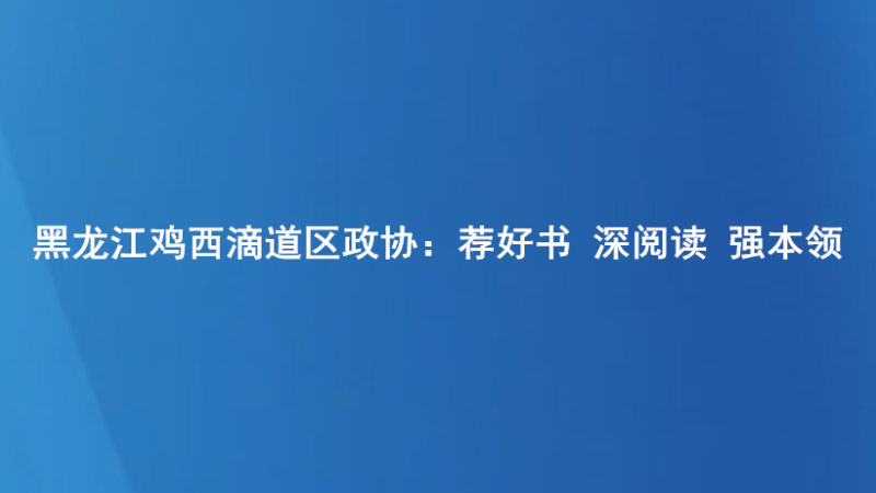 黑龙江鸡西滴道区政协：荐好书 深阅读 强本领