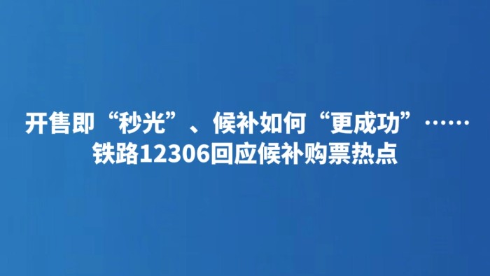 开售即“秒光”、候补如何“更成功”……铁路12306回应候补购票热点