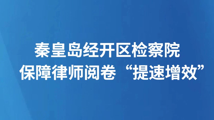 秦皇岛经开区检察院保障律师阅卷“提速增效”