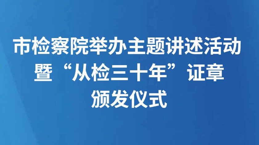 市检察院举办主题讲述活动 暨“从检三十年”证章颁发仪式