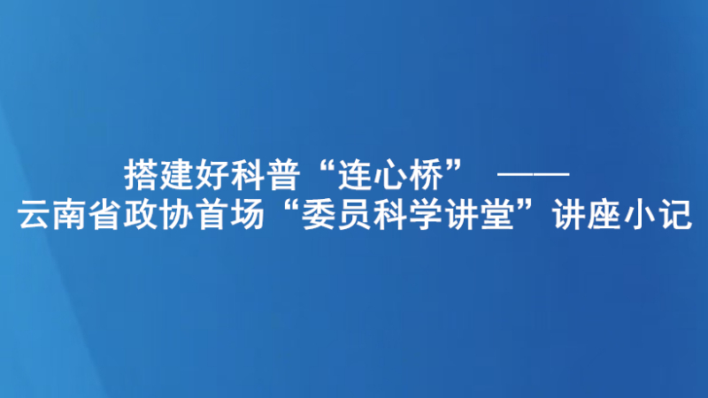 搭建好科普“连心桥” ——云南省政协首场“委员科学讲堂”讲座小记