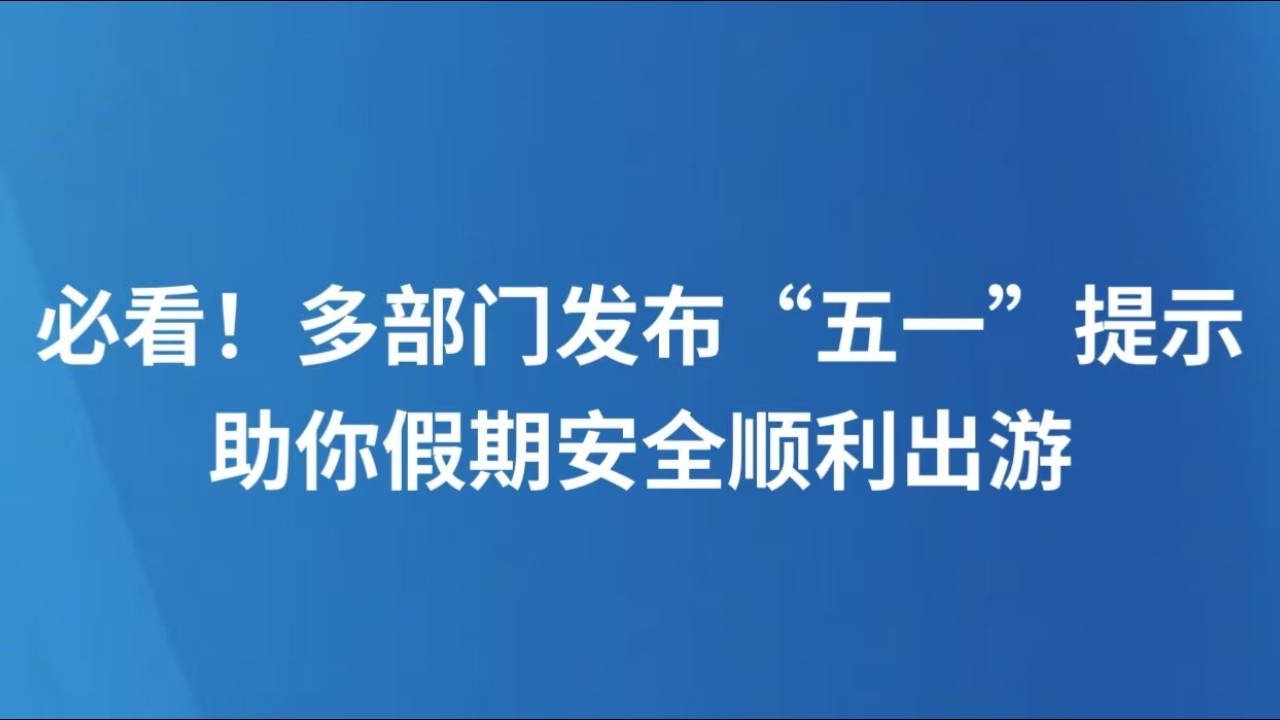必看！多部门发布“五一”提示 助你假期安全顺利出游