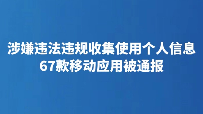 涉嫌违法违规收集使用个人信息 67款移动应用被通报