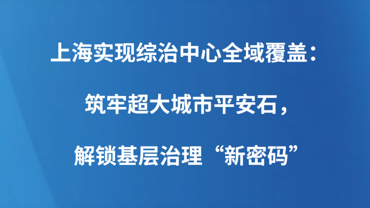 上海实现综治中心全域覆盖：筑牢超大城市平安石，解锁基层治理“新密码”
