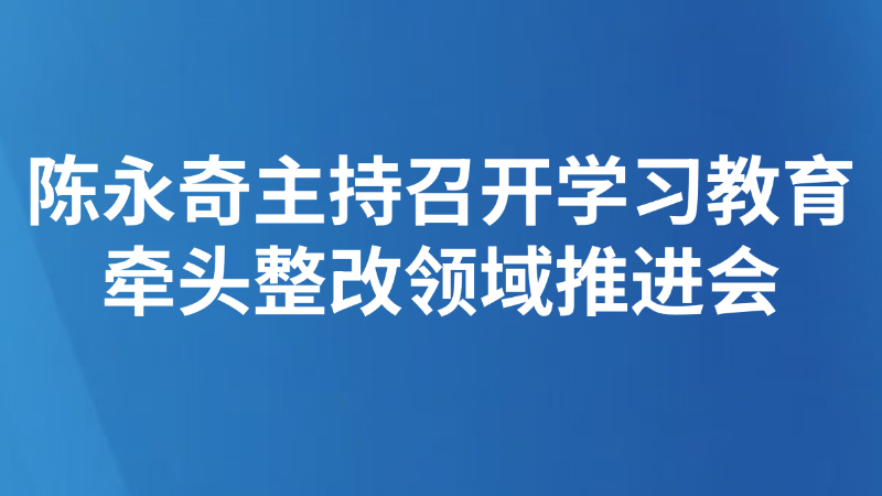 陈永奇主持召开学习教育牵头整改领域推进会