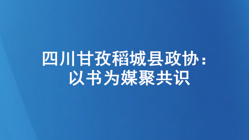 四川甘孜稻城县政协：以书为媒聚共识