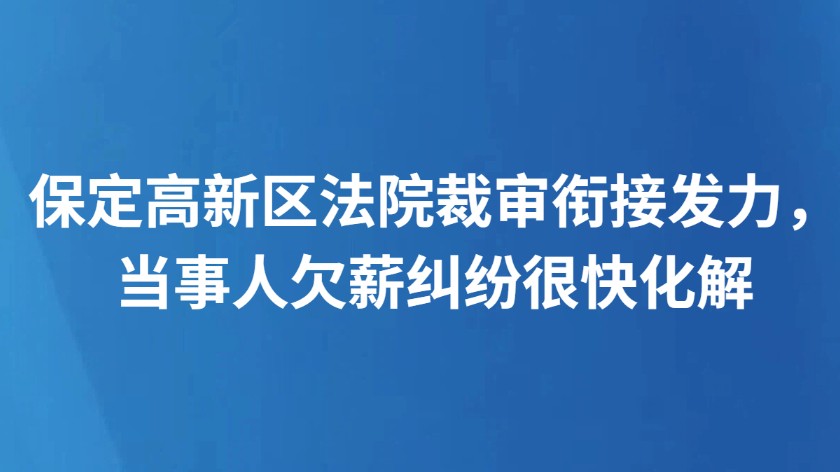 保定高新区法院裁审衔接发力，当事人欠薪纠纷很快化解