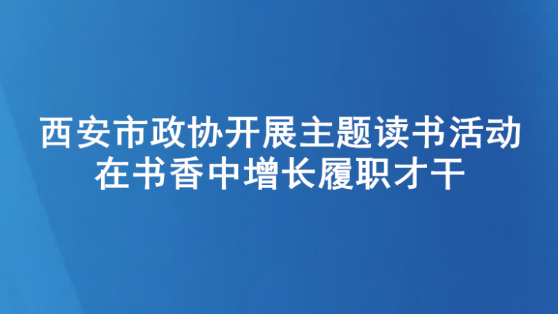 西安市政协开展主题读书活动 在书香中增长履职才干