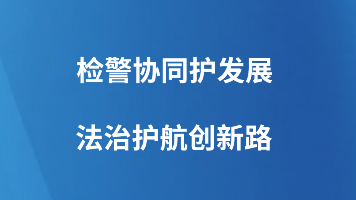 检警协同护发展 法治护航创新路