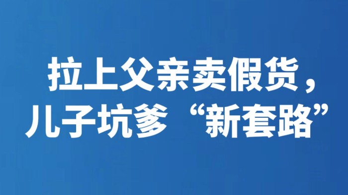 拉上父亲卖假货，儿子坑爹“新套路”
