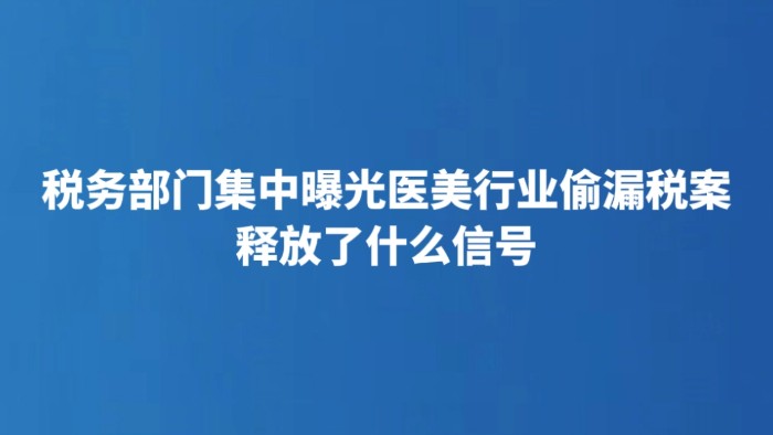 税务部门集中曝光医美行业偷漏税案释放了什么信号