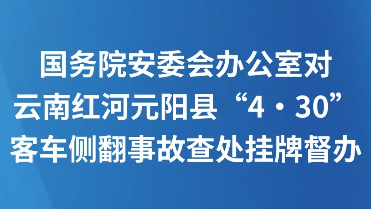 国务院安委会办公室对云南红河元阳县“4·30”客车侧翻事故查处挂牌督办