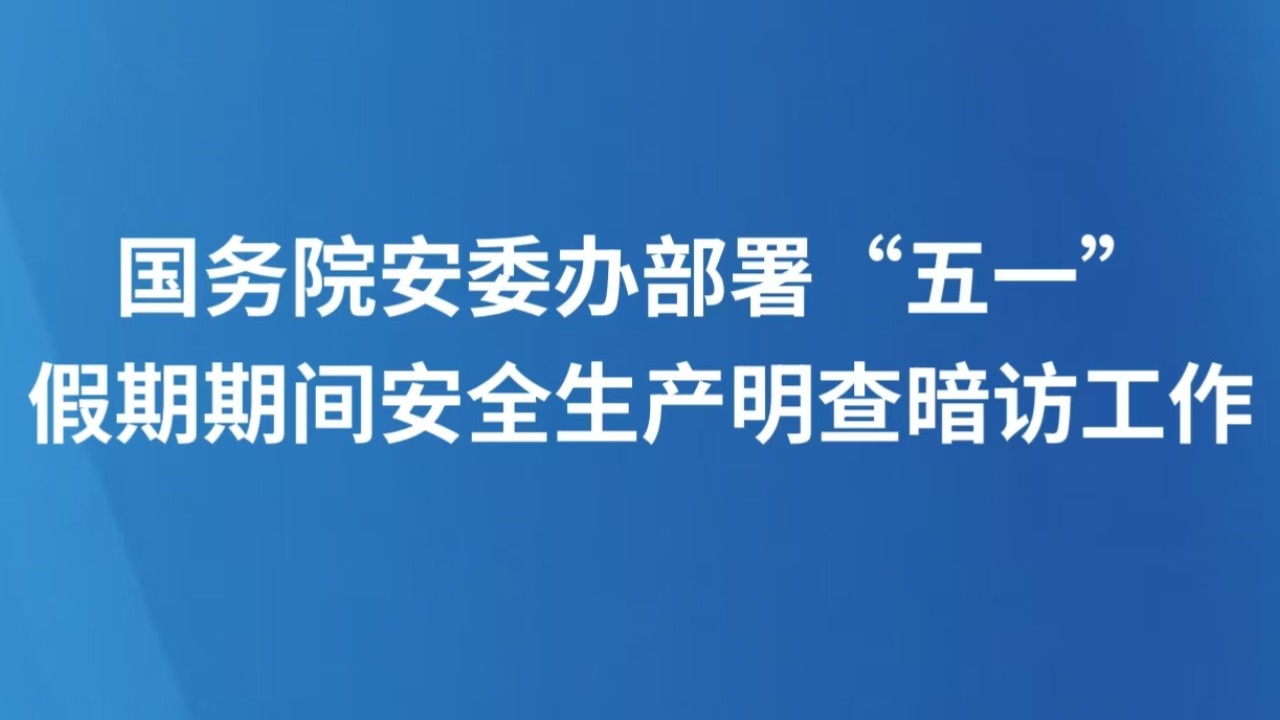 国务院安委办部署“五一”假期期间安全生产明查暗访工作