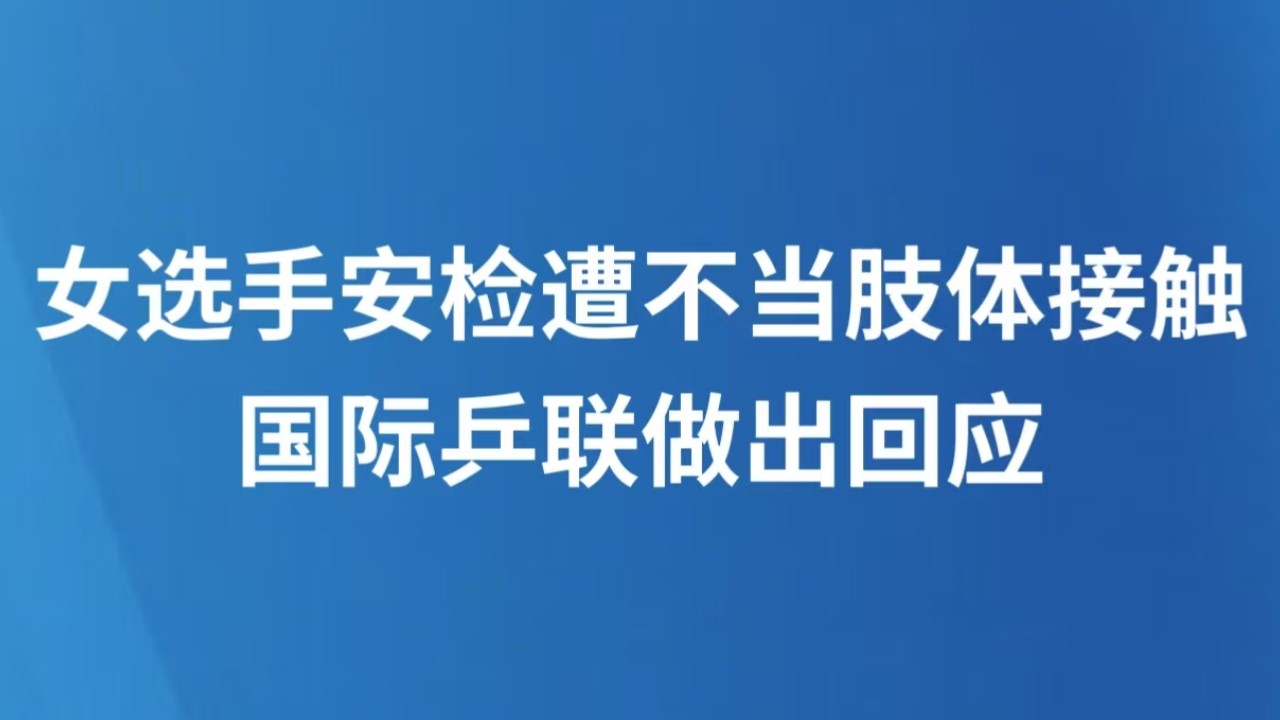 女选手安检遭不当肢体接触 国际乒联做出回应