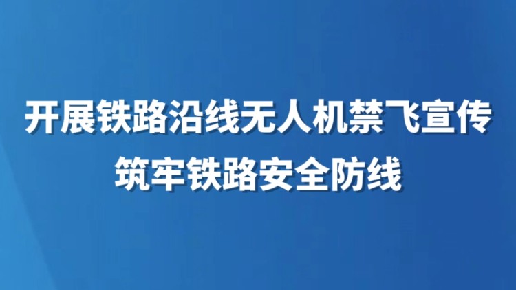 开展铁路沿线无人机禁飞宣传 筑牢铁路安全防线