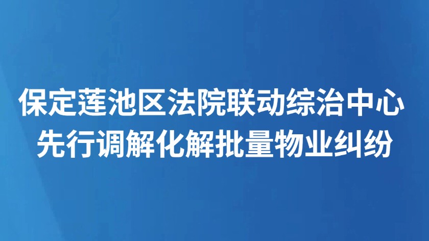 保定莲池区法院联动综治中心 先行调解化解批量物业纠纷