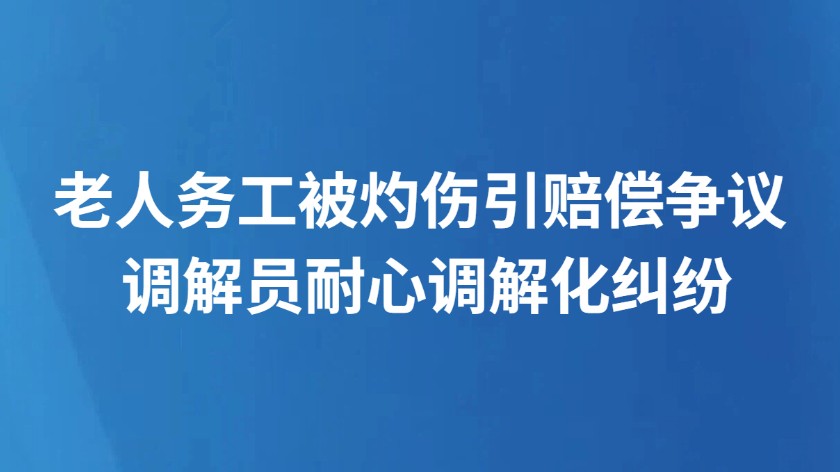 老人务工被灼伤引赔偿争议 调解员耐心调解化纠纷
