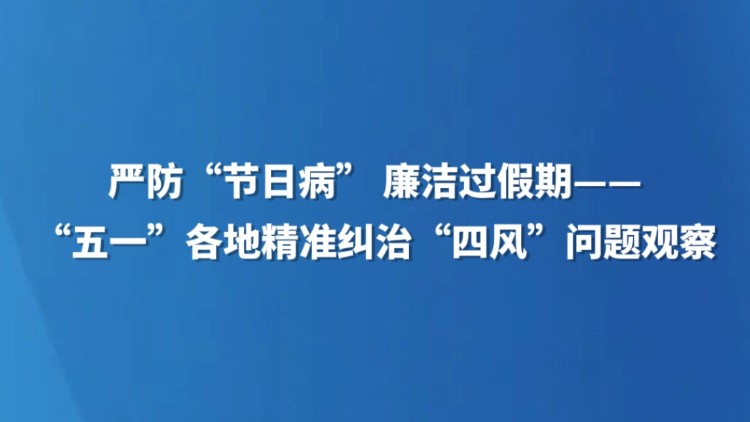 严防“节日病” 廉洁过假期——“五一”各地精准纠治“四风”问题观察