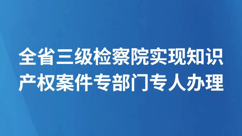 全省三级检察院实现知识产权案件专部门专人办理